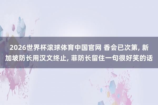 2026世界杯滚球体育中国官网 香会已次第， 新加坡防长用汉文终止， 菲防长留住一句很好笑的话