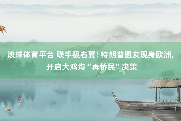 滚球体育平台 联手极右翼! 特朗普盟友现身欧洲， 开启大鸿沟“再侨民”决策