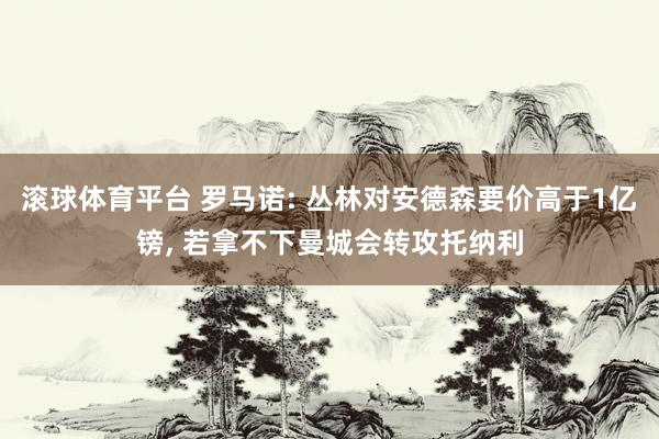 滚球体育平台 罗马诺: 丛林对安德森要价高于1亿镑， 若拿不下曼城会转攻托纳利
