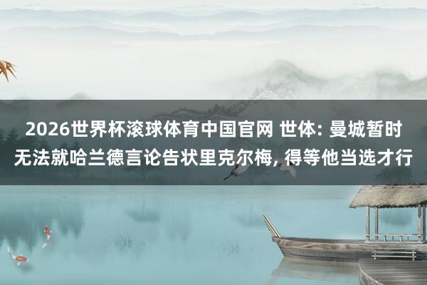 2026世界杯滚球体育中国官网 世体: 曼城暂时无法就哈兰德言论告状里克尔梅， 得等他当选才行