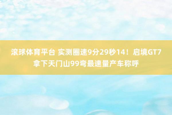 滚球体育平台 实测圈速9分29秒14！启境GT7拿下天门山99弯最速量产车称呼