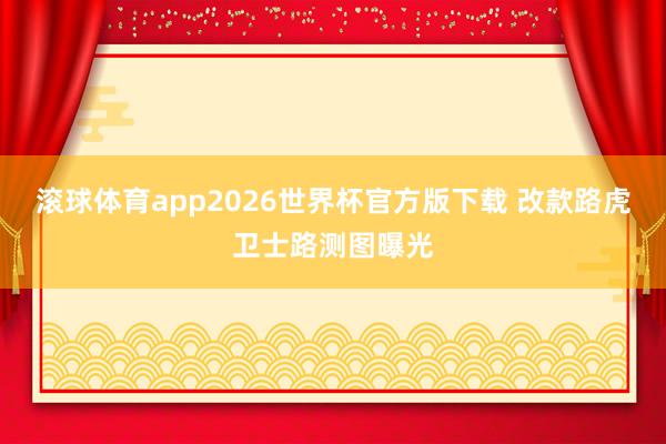 滚球体育app2026世界杯官方版下载 改款路虎卫士路测图曝光