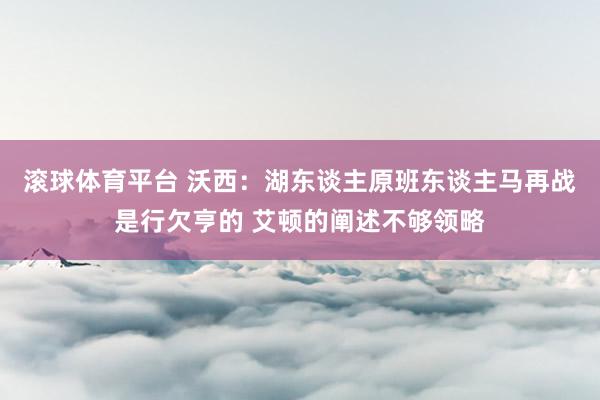 滚球体育平台 沃西:湖东谈主原班东谈主马再战是行欠亨的 艾顿的阐述不够领略