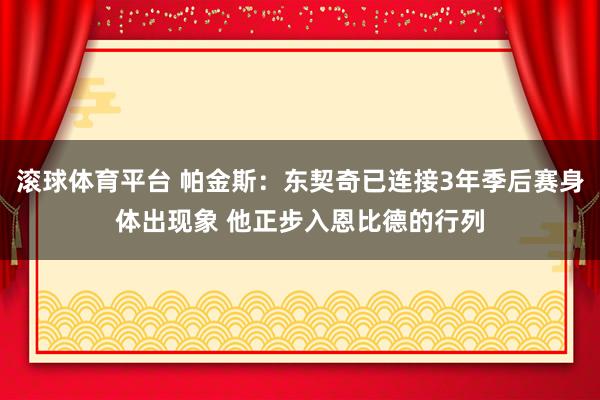 滚球体育平台 帕金斯：东契奇已连接3年季后赛身体出现象 他正步入恩比德的行列
