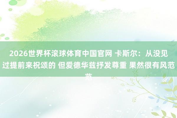 2026世界杯滚球体育中国官网 卡斯尔：从没见过提前来祝颂的 但爱德华兹抒发尊重 果然很有风范