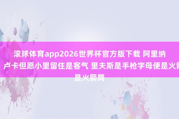 滚球体育app2026世界杯官方版下载 阿里纳斯：卢卡但愿小里留住是客气 里夫斯是手枪字母便是火箭筒