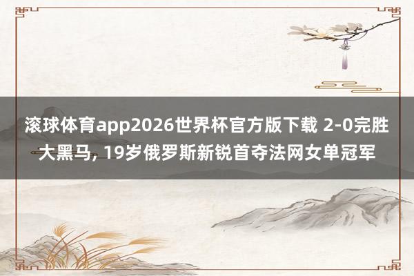 滚球体育app2026世界杯官方版下载 2-0完胜大黑马， 19岁俄罗斯新锐首夺法网女单冠军