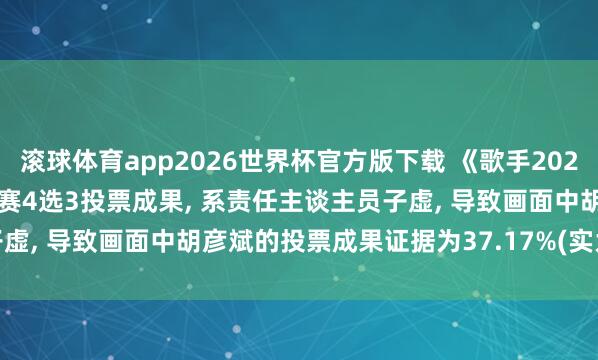 滚球体育app2026世界杯官方版下载 《歌手2026》夜深声明: 第三期联名赛4选3投票成果， 系责任主谈主员子虚， 导致画面中胡彦斌的投票成果证据为37.17%(实为31.17%)