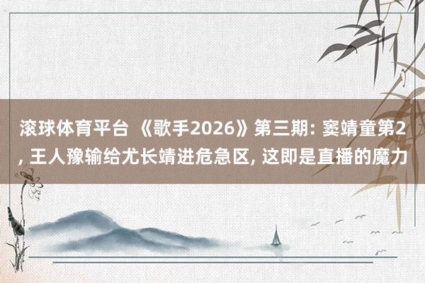 滚球体育平台 《歌手2026》第三期: 窦靖童第2， 王人豫输给尤长靖进危急区， 这即是直播的魔力