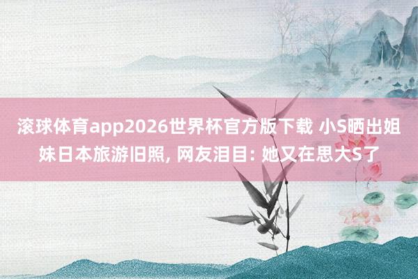 滚球体育app2026世界杯官方版下载 小S晒出姐妹日本旅游旧照， 网友泪目: 她又在思大S了