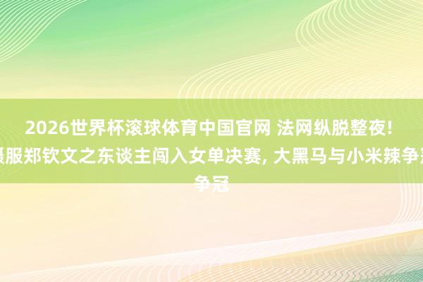 2026世界杯滚球体育中国官网 法网纵脱整夜! 慑服郑钦文之东谈主闯入女单决赛， 大黑马与小米辣争冠