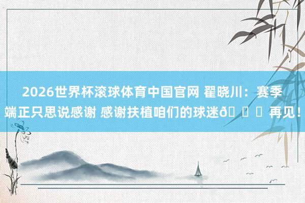 2026世界杯滚球体育中国官网 翟晓川：赛季端正只思说感谢 感谢扶植咱们的球迷🙏再见！