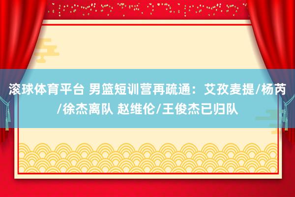 滚球体育平台 男篮短训营再疏通:艾孜麦提/杨芮/徐杰离队 赵维伦/王俊杰已归队