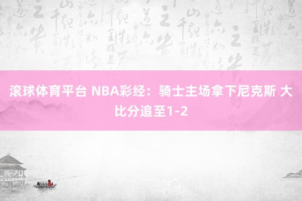 滚球体育平台 NBA彩经：骑士主场拿下尼克斯 大比分追至1-2