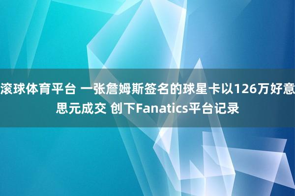 滚球体育平台 一张詹姆斯签名的球星卡以126万好意思元成交 创下Fanatics平台记录