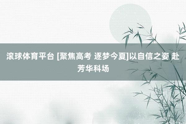 滚球体育平台 [聚焦高考 逐梦今夏]以自信之姿 赴芳华科场