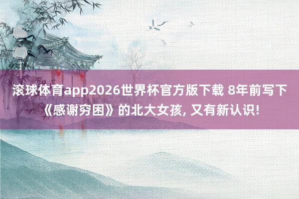 滚球体育app2026世界杯官方版下载 8年前写下《感谢穷困》的北大女孩， 又有新认识!