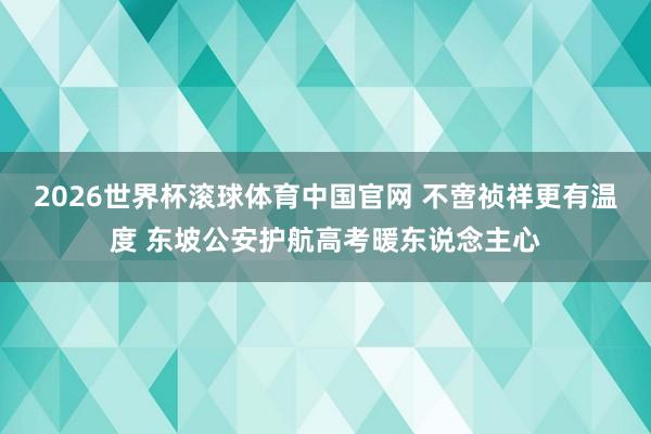 2026世界杯滚球体育中国官网 不啻祯祥更有温度 东坡公安护航高考暖东说念主心