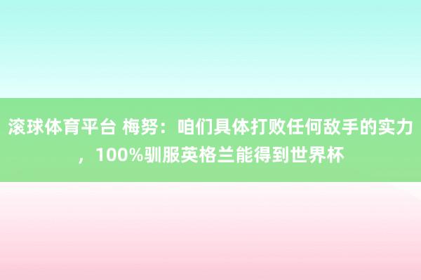 滚球体育平台 梅努：咱们具体打败任何敌手的实力，100%驯服英格兰能得到世界杯