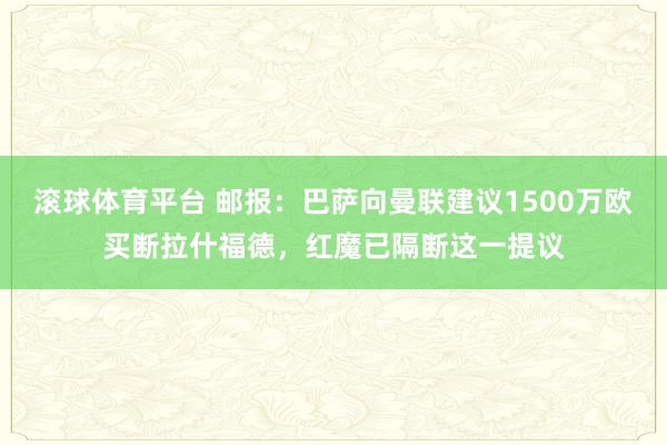 滚球体育平台 邮报:巴萨向曼联建议1500万欧买断拉什福德,红魔已隔断这一提议