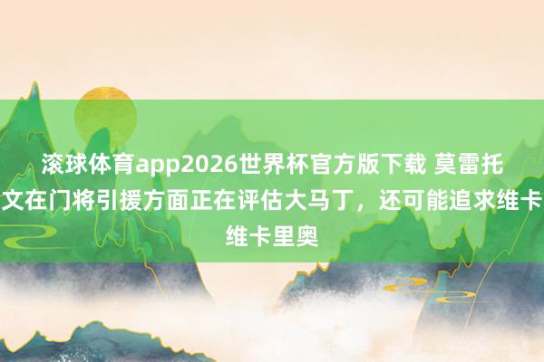 滚球体育app2026世界杯官方版下载 莫雷托:尤文在门将引援方面正在评估大马丁,还可能追求维卡里奥