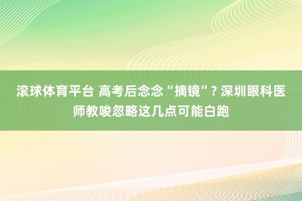 滚球体育平台 高考后念念“摘镜”? 深圳眼科医师教唆忽略这几点可能白跑