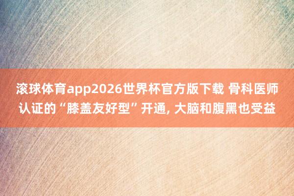 滚球体育app2026世界杯官方版下载 骨科医师认证的“膝盖友好型”开通， 大脑和腹黑也受益