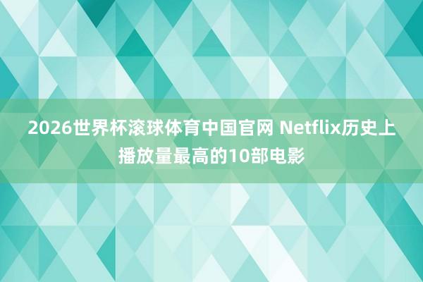 2026世界杯滚球体育中国官网 Netflix历史上播放量最高的10部电影