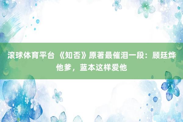 滚球体育平台 《知否》原著最催泪一段：顾廷烨他爹，蓝本这样爱他