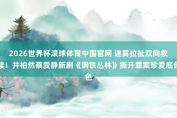 2026世界杯滚球体育中国官网 迷雾拉扯双向救赎！井柏然蔡爱静新剧《钢铁丛林》撕开罪案珍爱底色