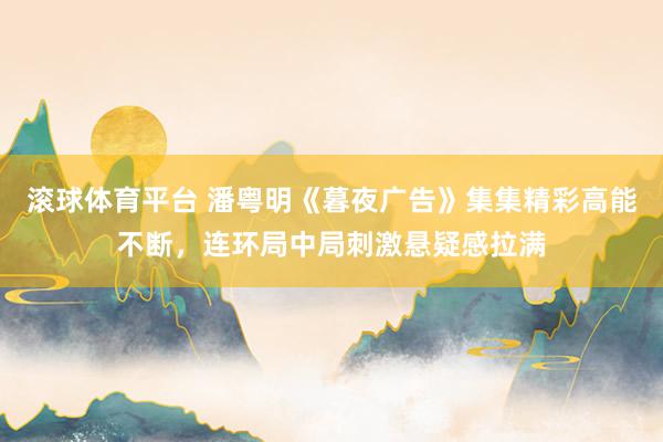滚球体育平台 潘粤明《暮夜广告》集集精彩高能不断，连环局中局刺激悬疑感拉满