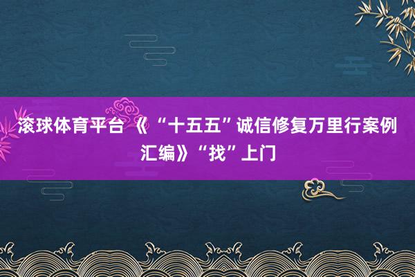 滚球体育平台 《 “十五五”诚信修复万里行案例汇编》“找”上门