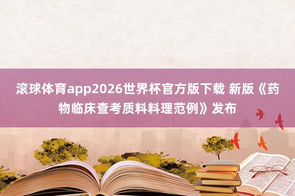 滚球体育app2026世界杯官方版下载 新版《药物临床查考质料料理范例》发布