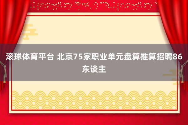 滚球体育平台 北京75家职业单元盘算推算招聘86东谈主