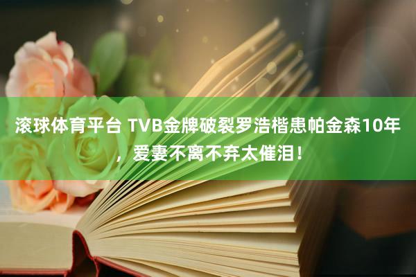 滚球体育平台 TVB金牌破裂罗浩楷患帕金森10年，爱妻不离不弃太催泪！