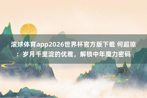 滚球体育app2026世界杯官方版下载 何超琼：岁月千里淀的优雅，解锁中年魔力密码