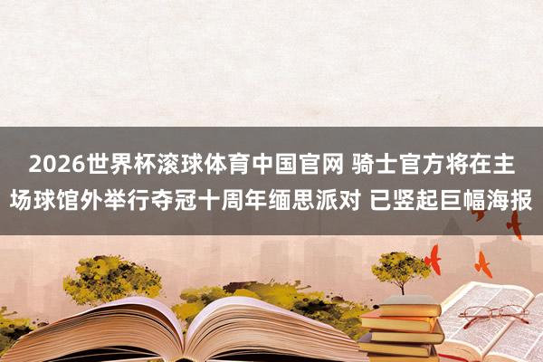 2026世界杯滚球体育中国官网 骑士官方将在主场球馆外举行夺冠十周年缅思派对 已竖起巨幅海报