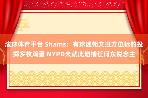 滚球体育平台 Shams：有球迷朝文班方位标的投掷多枚鸡蛋 NYPD未就此逮捕任何东说念主