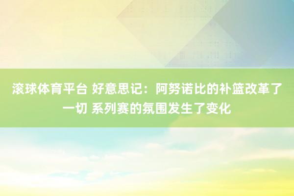 滚球体育平台 好意思记：阿努诺比的补篮改革了一切 系列赛的氛围发生了变化