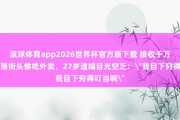 滚球体育app2026世界杯官方版下载 接收千万遗产却堕落街头偷吃外卖，27岁遗孀目光空乏：