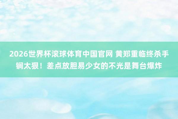 2026世界杯滚球体育中国官网 黄郑重临终杀手锏太狠！差点放胆易少女的不光是舞台爆炸