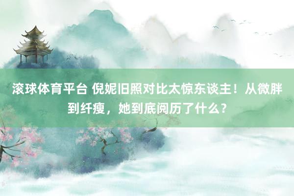 滚球体育平台 倪妮旧照对比太惊东谈主！从微胖到纤瘦，她到底阅历了什么？