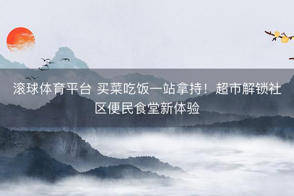 滚球体育平台 买菜吃饭一站拿持！超市解锁社区便民食堂新体验