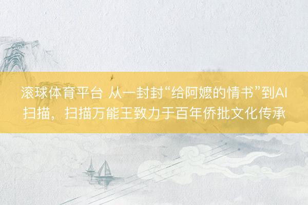 滚球体育平台 从一封封“给阿嬷的情书”到AI扫描，扫描万能王致力于百年侨批文化传承