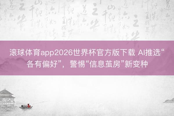滚球体育app2026世界杯官方版下载 AI推选“各有偏好”，警惕“信息茧房”新变种