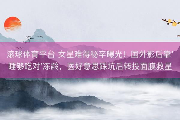 滚球体育平台 女星难得秘辛曝光！国外影后靠'睡够吃对'冻龄，医好意思踩坑后转投面膜救星