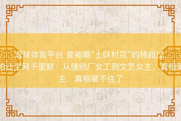 滚球体育平台 曾被嘲“土味村花”的杨超过，一组随拍让全网千里默：从缝纫厂女工到文艺女主，真相藏不住了