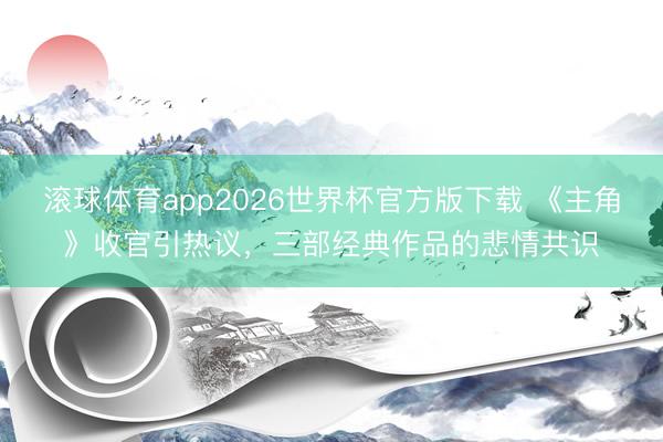 滚球体育app2026世界杯官方版下载 《主角》收官引热议，三部经典作品的悲情共识