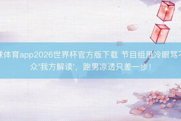 滚球体育app2026世界杯官方版下载 节目组甩冷眼骂不雅众'我方解读'，跑男凉透只差一步！