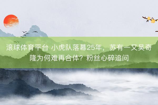 滚球体育平台 小虎队落幕25年，苏有一又吴奇隆为何难再合体？粉丝心碎追问